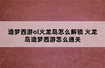 造梦西游ol火龙岛怎么解锁 火龙岛造梦西游怎么通关